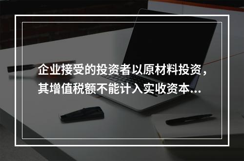 企业接受的投资者以原材料投资，其增值税额不能计入实收资本。（