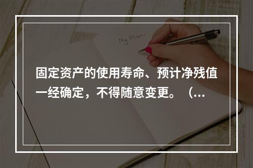 固定资产的使用寿命、预计净残值一经确定，不得随意变更。（　　