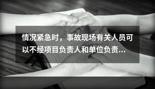 情况紧急时，事故现场有关人员可以不经项目负责人和单位负责人同