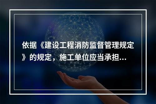 依据《建设工程消防监督管理规定》的规定，施工单位应当承担的消