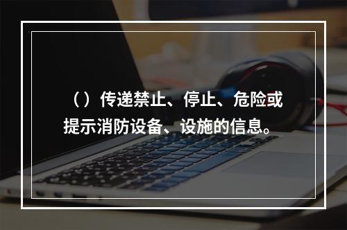 （ ）传递禁止、停止、危险或提示消防设备、设施的信息。