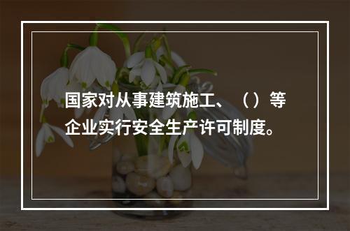 国家对从事建筑施工、（ ）等企业实行安全生产许可制度。