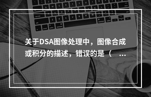 关于DSA图像处理中，图像合成或积分的描述，错误的是（　　）