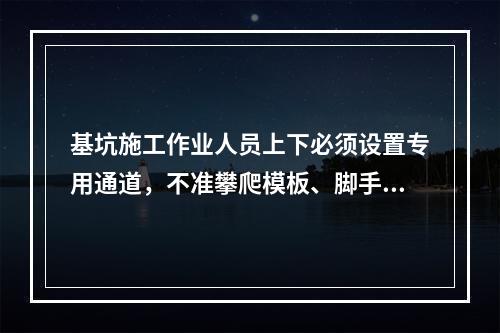 基坑施工作业人员上下必须设置专用通道，不准攀爬模板、脚手架，