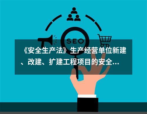 《安全生产法》生产经营单位新建、改建、扩建工程项目的安全设施