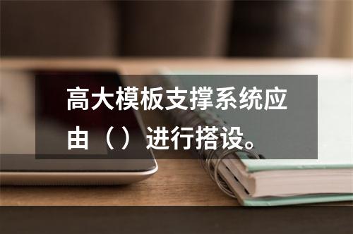 高大模板支撑系统应由（ ）进行搭设。