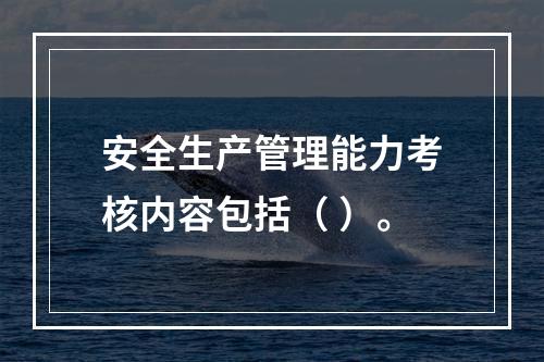 安全生产管理能力考核内容包括（ ）。