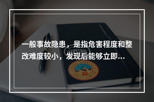 一般事故隐患，是指危害程度和整改难度较小，发现后能够立即整改