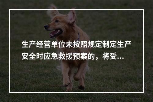 生产经营单位未按照规定制定生产安全时应急救援预案的，将受到的