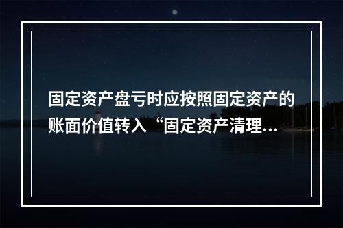 固定资产盘亏时应按照固定资产的账面价值转入“固定资产清理”科