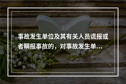 事故发生单位及其有关人员谎报或者瞒报事故的，对事故发生单位处