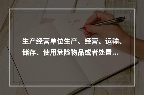 生产经营单位生产、经营、运输、储存、使用危险物品或者处置废弃