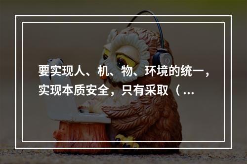 要实现人、机、物、环境的统一，实现本质安全，只有采取（ ）的