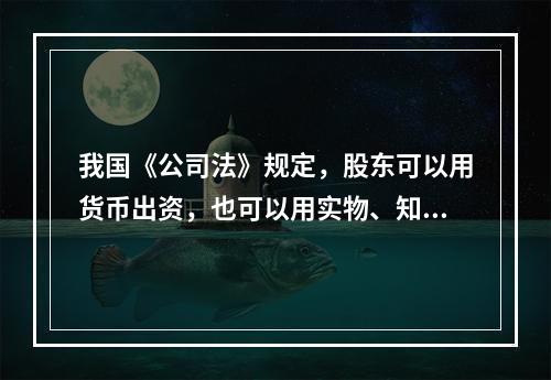 我国《公司法》规定，股东可以用货币出资，也可以用实物、知识产