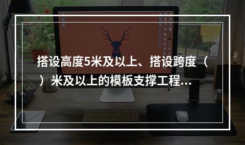 搭设高度5米及以上、搭设跨度（ ）米及以上的模板支撑工程属于