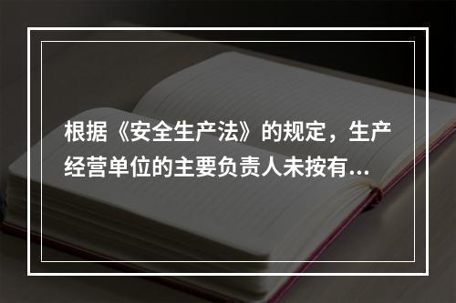 根据《安全生产法》的规定，生产经营单位的主要负责人未按有关规