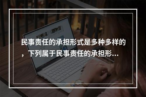 民事责任的承担形式是多种多样的，下列属于民事责任的承担形式的