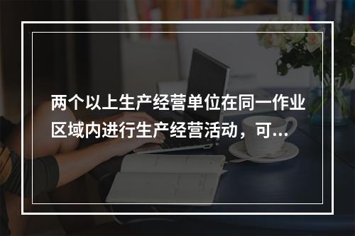 两个以上生产经营单位在同一作业区域内进行生产经营活动，可能危