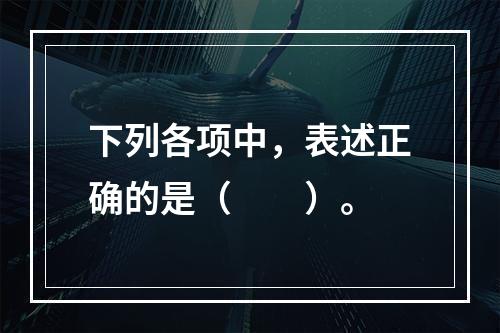 下列各项中，表述正确的是（　　）。