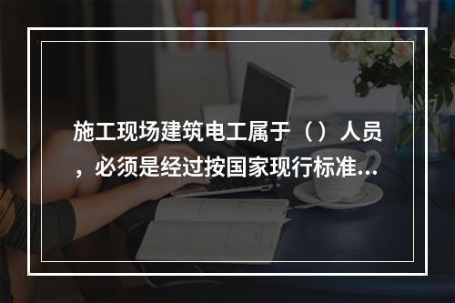 施工现场建筑电工属于（ ）人员，必须是经过按国家现行标准考核