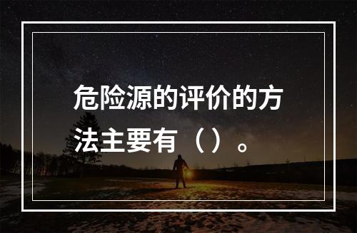 危险源的评价的方法主要有（ ）。