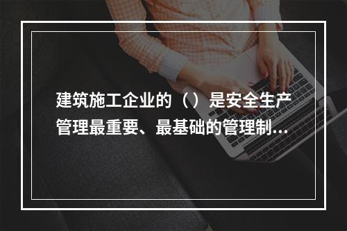 建筑施工企业的（ ）是安全生产管理最重要、最基础的管理制度。