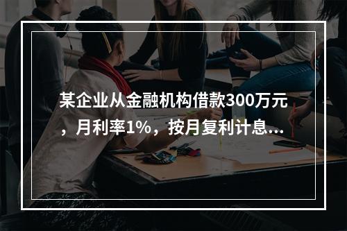 某企业从金融机构借款300万元，月利率1%，按月复利计息，每