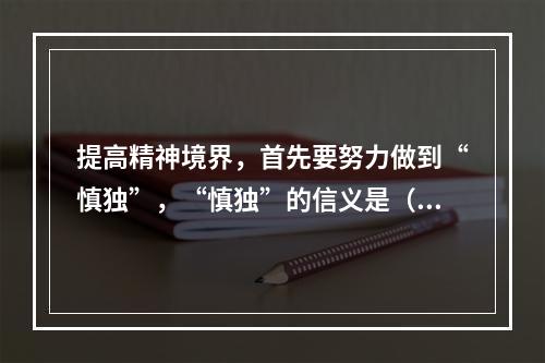 提高精神境界，首先要努力做到“慎独”，“慎独”的信义是（ ）