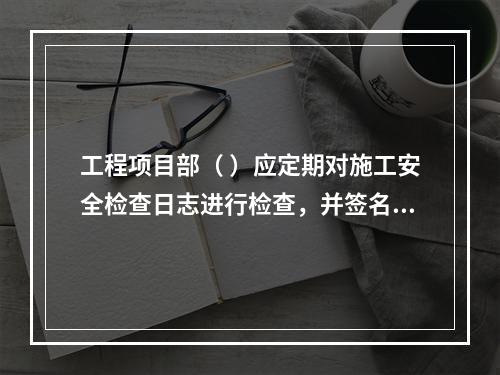 工程项目部（ ）应定期对施工安全检查日志进行检查，并签名以示