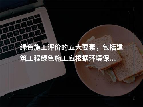 绿色施工评价的五大要素，包括建筑工程绿色施工应根据环境保护、