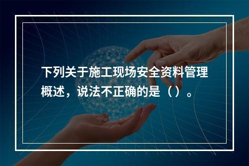 下列关于施工现场安全资料管理概述，说法不正确的是（ ）。