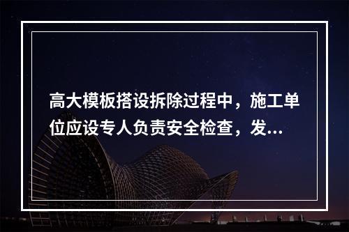 高大模板搭设拆除过程中，施工单位应设专人负责安全检查，发现险