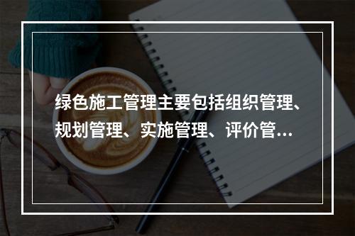 绿色施工管理主要包括组织管理、规划管理、实施管理、评价管理和