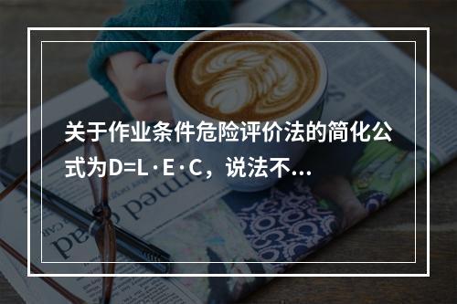 关于作业条件危险评价法的简化公式为D=L·E·C，说法不正确