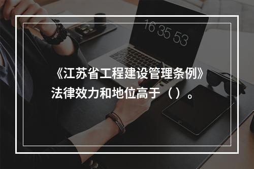 《江苏省工程建设管理条例》法律效力和地位高于（ ）。