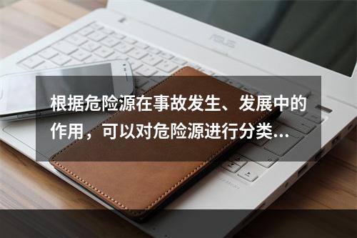 根据危险源在事故发生、发展中的作用，可以对危险源进行分类。决