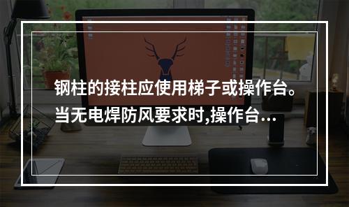 钢柱的接柱应使用梯子或操作台。当无电焊防风要求时,操作台横杆