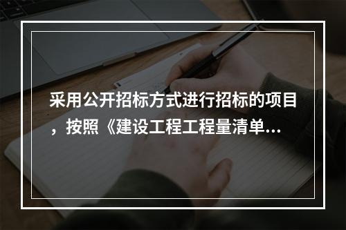 采用公开招标方式进行招标的项目，按照《建设工程工程量清单计价