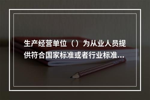 生产经营单位（ ）为从业人员提供符合国家标准或者行业标准的劳