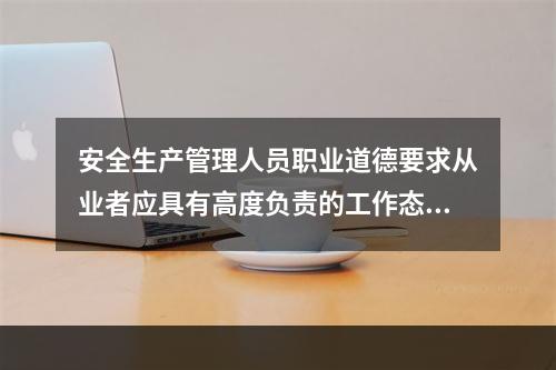 安全生产管理人员职业道德要求从业者应具有高度负责的工作态度。