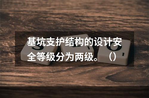 基坑支护结构的设计安全等级分为两级。（）