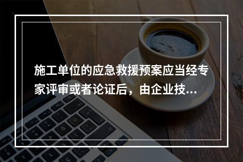 施工单位的应急救援预案应当经专家评审或者论证后，由企业技术负