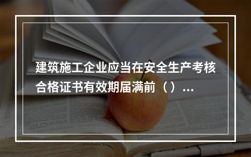 建筑施工企业应当在安全生产考核合格证书有效期届满前（ ）个月