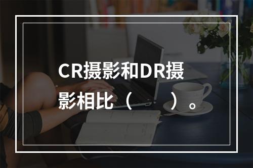 CR摄影和DR摄影相比（　　）。