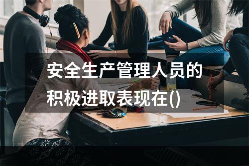 安全生产管理人员的积极进取表现在()