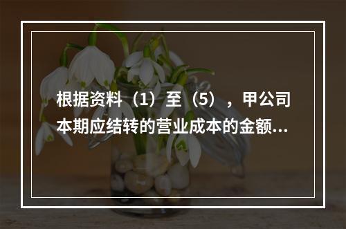 根据资料（1）至（5），甲公司本期应结转的营业成本的金额是（