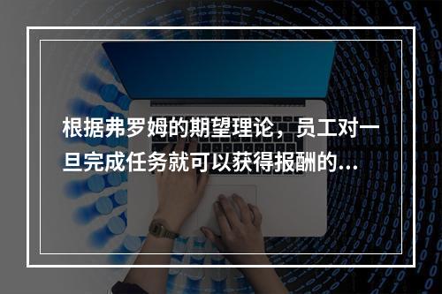 根据弗罗姆的期望理论，员工对一旦完成任务就可以获得报酬的信念