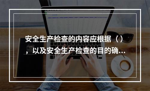 安全生产检查的内容应根据（ ），以及安全生产检查的目的确定。