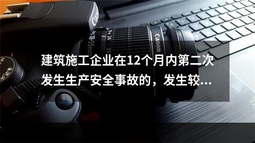 建筑施工企业在12个月内第二次发生生产安全事故的，发生较大的