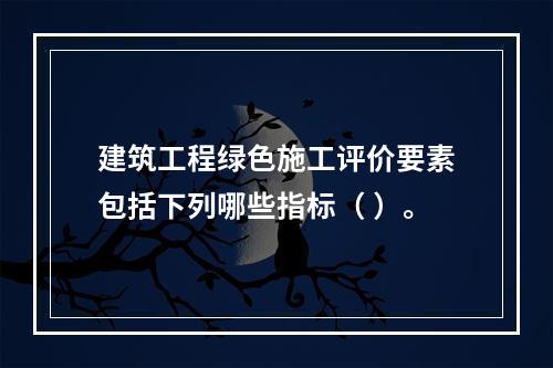 建筑工程绿色施工评价要素包括下列哪些指标（ ）。